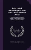 Brief List of Meteorological Text-Books and Reference Books: A Selection of Works Suitable for General, Scientific and University Libraries in the Uni