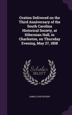 Oration Delivered on the Third Anniversary of the South Carolina Historical Society, at Hibernian Hall, in Charleston, on Thursday Evening, May 27, 1858 - Petigru, James Louis