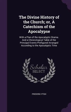 The Divine History of the Church; or, A Catechism of the Apocalypse: With a Plan of the Apocalyptic Drama. And a Chronological Table of the Principal - Fysh, Frederic
