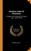 Humfrey, Duke Of Gloucester: A Tragedy. As It Is Acted At The Theatre-royal ... By Mr. Philips