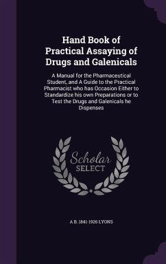 Hand Book of Practical Assaying of Drugs and Galenicals: A Manual for the Pharmaceutical Student, and A Guide to the Practical Pharmacist who has Occa - Lyons, A. B.