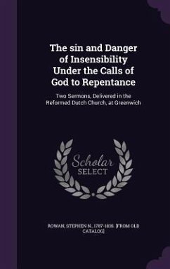 The sin and Danger of Insensibility Under the Calls of God to Repentance: Two Sermons, Delivered in the Reformed Dutch Church, at Greenwich