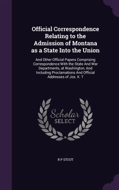 Official Correspondence Relating to the Admission of Montana as a State Into the Union: And Other Official Papers Comprising Correspondence With the S - Stout, R. P.