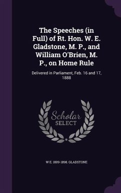 The Speeches (in Full) of Rt. Hon. W. E. Gladstone, M. P., and William O'Brien, M. P., on Home Rule: Delivered in Parliament, Feb. 16 and 17, 1888 - Gladstone, W. E. 1809-1898