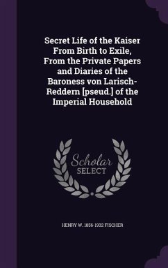 Secret Life of the Kaiser From Birth to Exile, From the Private Papers and Diaries of the Baroness von Larisch-Reddern [pseud.] of the Imperial Househ - Fischer, Henry W.