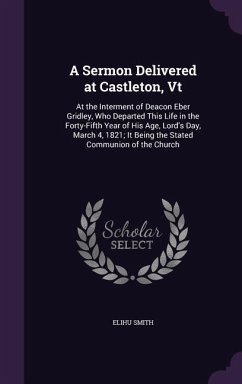 A Sermon Delivered at Castleton, Vt: At the Interment of Deacon Eber Gridley, Who Departed This Life in the Forty-Fifth Year of His Age, Lord's Day, M - Smith, Elihu