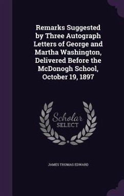 Remarks Suggested by Three Autograph Letters of George and Martha Washington, Delivered Before the McDonogh School, October 19, 1897 - Edward, James Thomas