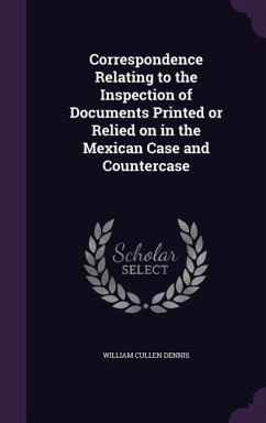 Correspondence Relating to the Inspection of Documents Printed or Relied on in the Mexican Case and Countercase - Dennis, William Cullen