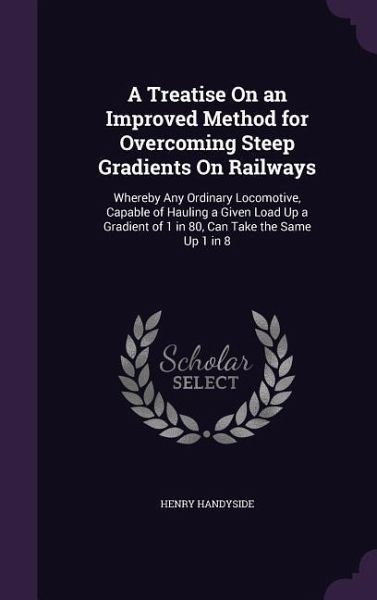 A Treatise On an Improved Method for Overcoming Steep Gradients On Railways A Treatise On an Improved Method for Overcoming Steep Gradients On Railways