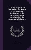 The Sacraments; an Inquiry Into the Nature of the Symbolic Institutions of the Christian Religion, Usually Called the Sacraments Volume 2