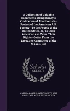 A Collection of Valuable Documents, Being Birney's Vindication of Abolitionists--Protest of the American A.S. Society--To the People of the United States, or, To Such Americans as Value Their Rights--Letter From the Executive Committee of the N.Y.A.S. Soc