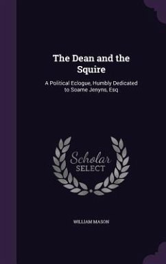 The Dean and the Squire: A Political Eclogue, Humbly Dedicated to Soame Jenyns, Esq - Mason, William