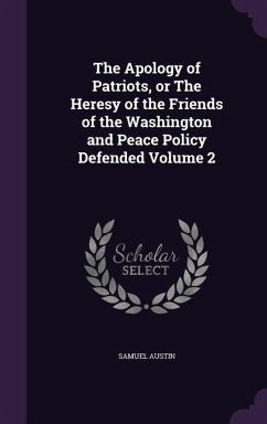 The Apology of Patriots, or The Heresy of the Friends of the Washington and Peace Policy Defended Volume 2 - Austin, Samuel