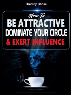 How To Be Attractive: Dominate Your Circle and Exert Influence (eBook, ePUB) - Chase, Bradley