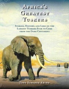 Africa's Greatest Tuskers: Stories, History, and Lore on the Largest Tuskers Ever to Come from the Dark Continent - Sanchez-Ariño, Tony