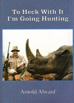 To Heck with It-I'm Going Hunting: My First Eighteen Years as an International Big-Game Hunter - Alward, Arnold