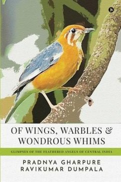 Of Wings, Warbles and Wondrous Whims: Glimpses of the Feathered Angels of Central India - Ravikumar Dumpala; Pradnya Gharpure