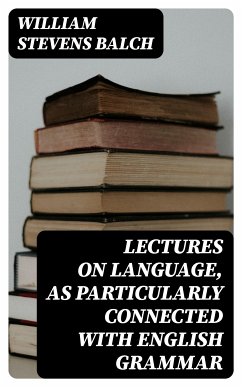 Lectures on Language, as Particularly Connected with English Grammar (eBook, ePUB) - Balch, William Stevens