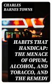 Habits that Handicap: The Menace of Opium, Alcohol, and Tobacco, and the Remedy (eBook, ePUB)