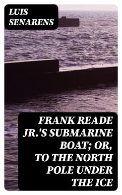 Frank Reade Jr.'s Submarine Boat; or, to the North Pole Under the Ice (eBook, ePUB) - Senarens, Luis