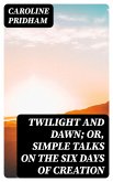 Twilight and Dawn; Or, Simple Talks on the Six Days of Creation (eBook, ePUB)