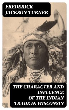 The Character and Influence of the Indian Trade in Wisconsin (eBook, ePUB) - Turner, Frederick Jackson