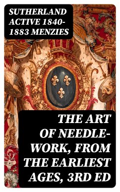 The Art of Needle-work, from the Earliest Ages, 3rd ed (eBook, ePUB) - Menzies, Sutherland, active 1840-1883