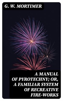 A Manual of Pyrotechny; or, A Familiar System of Recreative Fire-works (eBook, ePUB) - Mortimer, G. W.