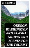 Oregon, Washington and Alaska; Sights and Scenes for the Tourist (eBook, ePUB)