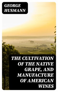 The Cultivation of The Native Grape, and Manufacture of American Wines (eBook, ePUB) - Husmann, George