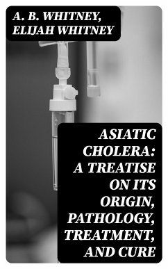 Asiatic Cholera: A treatise on its origin, pathology, treatment, and cure (eBook, ePUB) - Whitney, A. B.; Whitney, Elijah