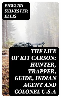 The Life of Kit Carson: Hunter, Trapper, Guide, Indian Agent and Colonel U.S.A (eBook, ePUB) - Ellis, Edward Sylvester