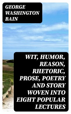 Wit, Humor, Reason, Rhetoric, Prose, Poetry and Story Woven into Eight Popular Lectures (eBook, ePUB) - Bain, George Washington