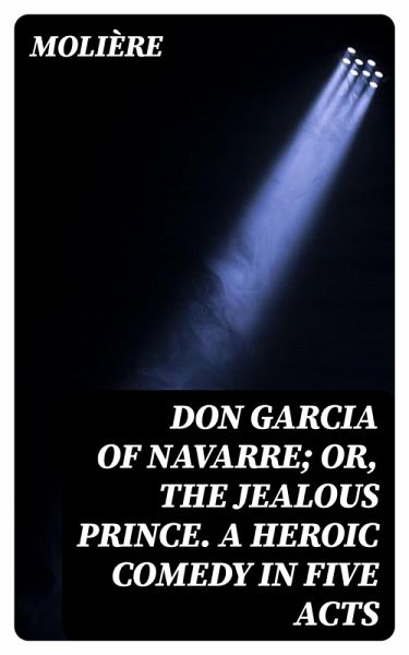 Don Garcia of Navarre; Or, the Jealous Prince. A Heroic Comedy in Five Acts (eBook, ePUB) Don Garcia of Navarre; Or, the Jealous Prince. A Heroic Comedy in Five Acts (eBook, ePUB)