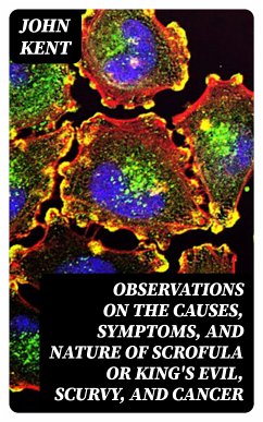 Observations on the Causes, Symptoms, and Nature of Scrofula or King's Evil, Scurvy, and Cancer (eBook, ePUB) - Kent, John