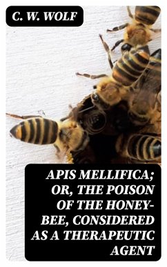Apis Mellifica; or, The Poison of the Honey-Bee, Considered as a Therapeutic Agent (eBook, ePUB) - Wolf, C. W.