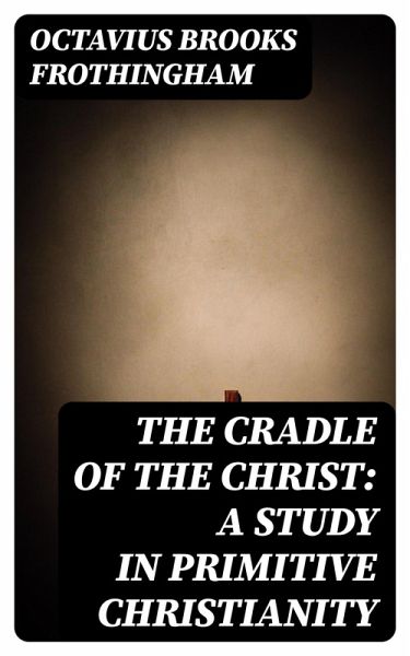 The Cradle of the Christ: A Study in Primitive Christianity (eBook, ePUB) The Cradle of the Christ: A Study in Primitive Christianity (eBook, ePUB)
