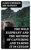 The Wild Elephant and the Method of Capturing and Taming it in Ceylon (eBook, ePUB)