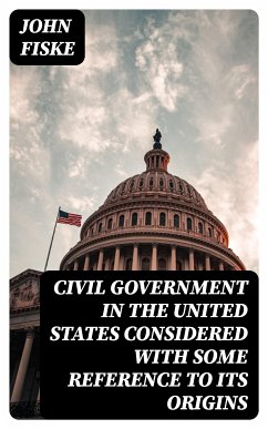 Civil Government in the United States Considered with Some Reference to Its Origins (eBook, ePUB) - Fiske, John