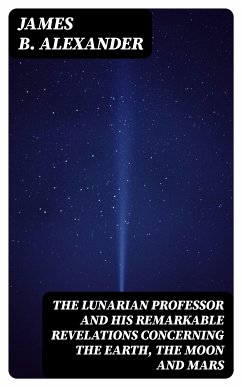 The Lunarian Professor and His Remarkable Revelations Concerning the Earth, the Moon and Mars (eBook, ePUB) - Alexander, James B.