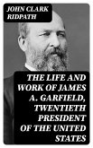 The Life and Work of James A. Garfield, Twentieth President of the United States (eBook, ePUB)