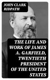 The Life and Work of James A. Garfield, Twentieth President of the United States (eBook, ePUB)