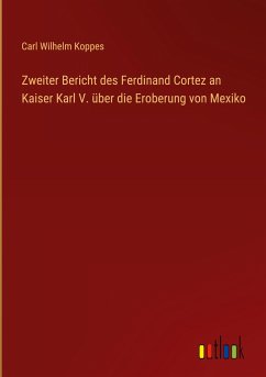 Zweiter Bericht des Ferdinand Cortez an Kaiser Karl V. über die Eroberung von Mexiko - Koppes, Carl Wilhelm