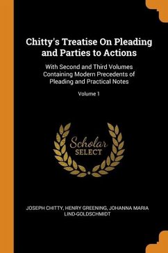 Chitty's Treatise On Pleading and Parties to Actions: With Second and Third Volumes Containing Modern Precedents of Pleading and Practical Notes; Volu - Chitty, Joseph; Greening, Henry; Lind-Goldschmidt, Johanna Maria