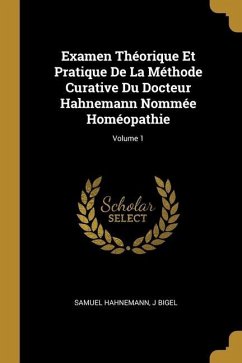 Examen Théorique Et Pratique De La Méthode Curative Du Docteur Hahnemann Nommée Homéopathie; Volume 1 - Hahnemann, Samuel; Bigel, J.