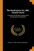 The Bankruptcy Act, 1861, County Courts: A Summary of the New Practice of the County Courts in Bankruptcy