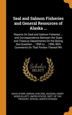 Seal and Salmon Fisheries and General Resources of Alaska ...: Reports On Seal and Salmon Fisheries ... and Correspondence Between the State and Treas - Jordan, David Starr; Jackson, Sheldon; Elliott, Henry Wood