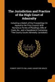 The Jurisdiction and Practice of the High Court of Admiralty: Including a Sketch of the Proceedings On Appeal to the Privy Council, With Numerous Form