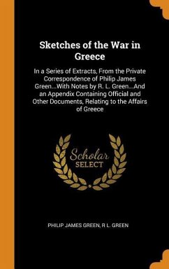 Sketches of the War in Greece: In a Series of Extracts, From the Private Correspondence of Philip James Green...With Notes by R. L. Green...And an Ap - Green, Philip James; Green, R. L.