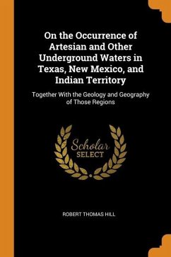 On the Occurrence of Artesian and Other Underground Waters in Texas, New Mexico, and Indian Territory: Together With the Geology and Geography of Thos - Hill, Robert Thomas